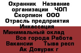 Охранник › Название организации ­ ЧОП Скорпион, ООО › Отрасль предприятия ­ Инкассация › Минимальный оклад ­ 15 000 - Все города Работа » Вакансии   . Тыва респ.,Ак-Довурак г.